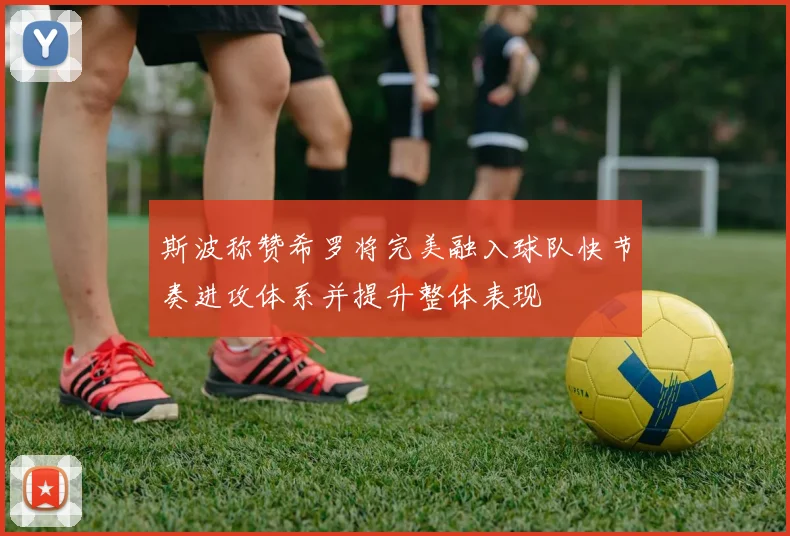 斯波称赞希罗将完美融入球队快节奏进攻体系并提升整体表现