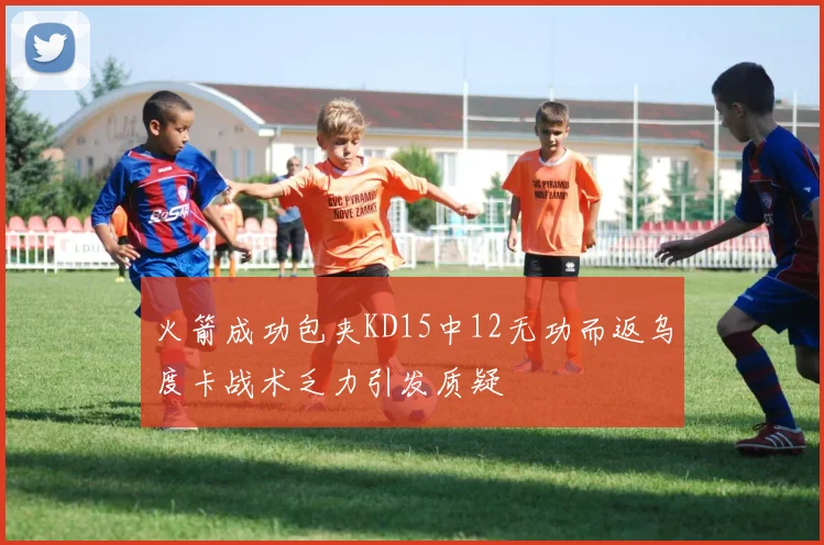 火箭成功包夹KD15中12无功而返乌度卡战术乏力引发质疑