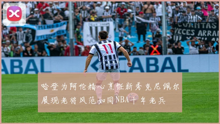 哈登为阿伦精心烹饪新秀克尼佩尔展现老将风范如同NBA十年老兵