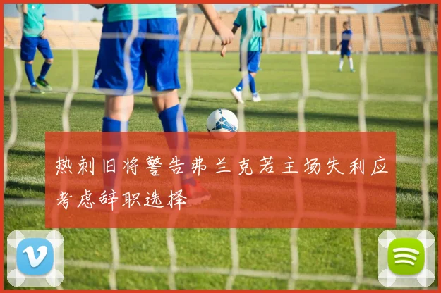 热刺旧将警告弗兰克若主场失利应考虑辞职选择