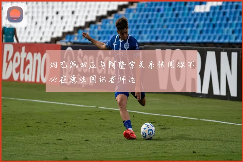 姆巴佩回应与阿隆索关系传闻称不必在意法国记者评论