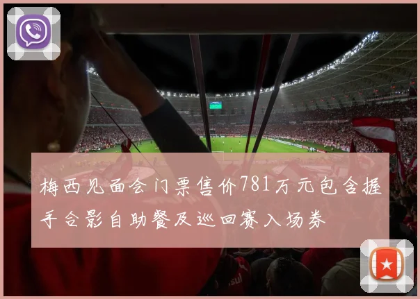 梅西见面会门票售价781万元包含握手合影自助餐及巡回赛入场券