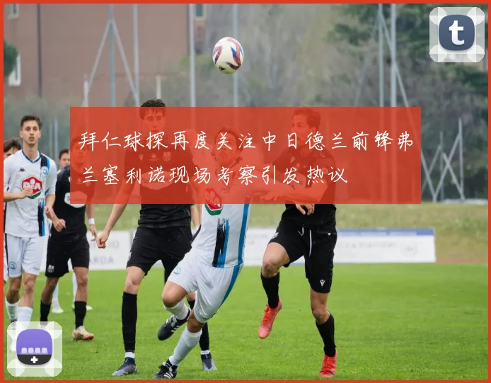 拜仁球探再度关注中日德兰前锋弗兰塞利诺现场考察引发热议