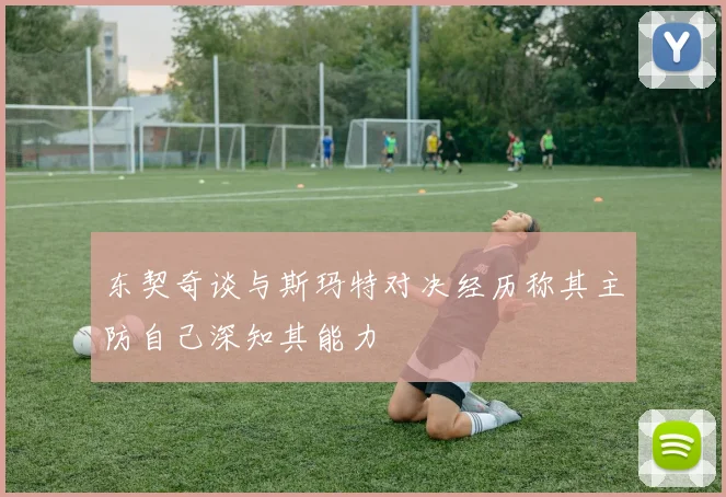 东契奇谈与斯玛特对决经历称其主防自己深知其能力