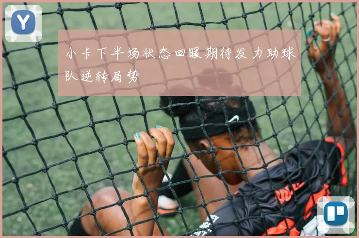小卡下半场状态回暖期待发力助球队逆转局势