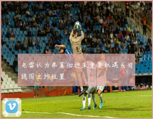 老雷认为弗莱彻迎来重要机遇或将稳固主帅位置