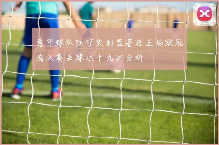 意甲球队防守失利显著近五场欧冠淘汰赛丢球达十九次分析