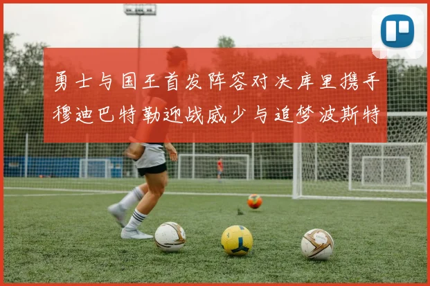 勇士与国王首发阵容对决库里携手穆迪巴特勒迎战威少与追梦波斯特