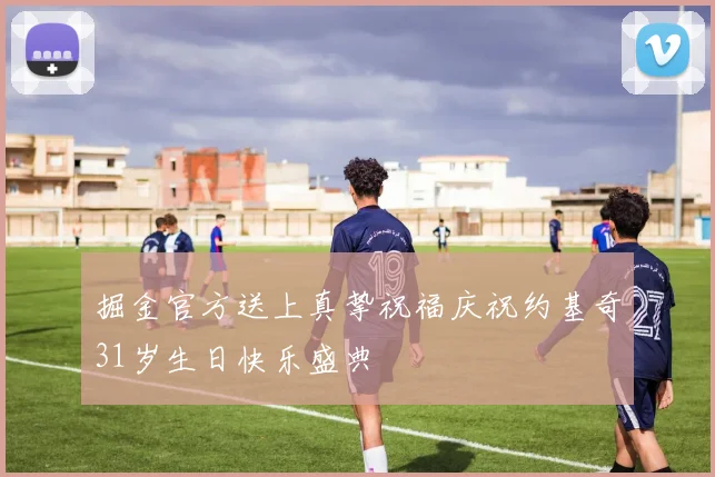 掘金官方送上真挚祝福庆祝约基奇31岁生日快乐盛典