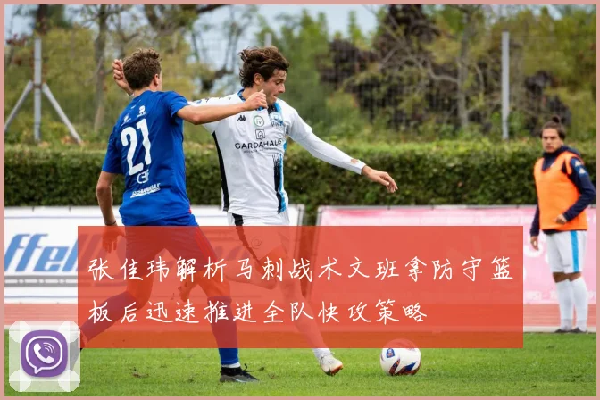 张佳玮解析马刺战术文班拿防守篮板后迅速推进全队快攻策略