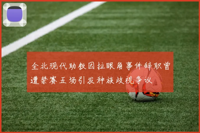 全北现代助教因拉眼角事件辞职曾遭禁赛五场引发种族歧视争议