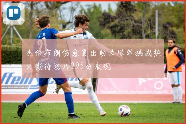 杰伦布朗伤愈复出助力绿军挑战热火期待场均295分表现