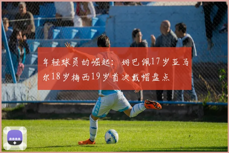 年轻球员的崛起：姆巴佩17岁亚马尔18岁梅西19岁首次戴帽盘点