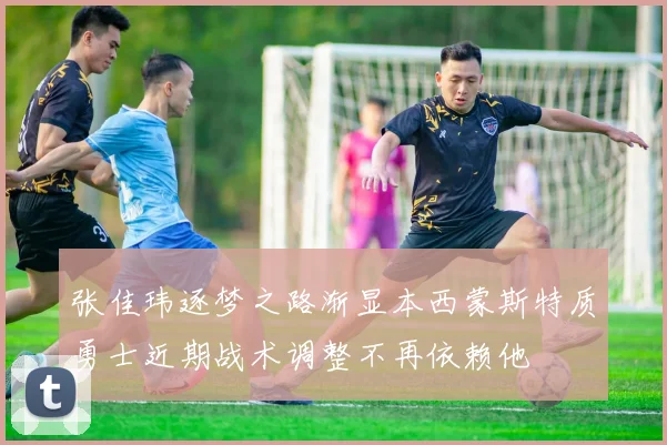 张佳玮逐梦之路渐显本西蒙斯特质勇士近期战术调整不再依赖他