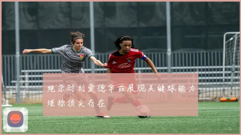 绝杀时刻爱德华兹展现关键球能力堪称顶尖存在