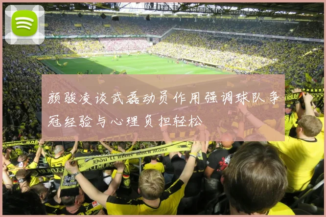 颜骏凌谈武磊动员作用强调球队争冠经验与心理负担轻松