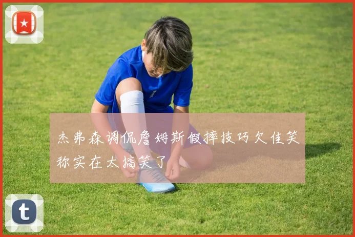 杰弗森调侃詹姆斯假摔技巧欠佳笑称实在太搞笑了