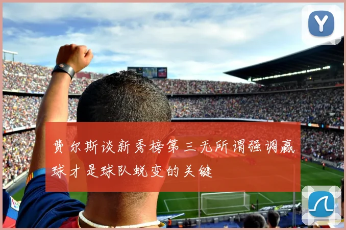 费尔斯谈新秀榜第三无所谓强调赢球才是球队蜕变的关键