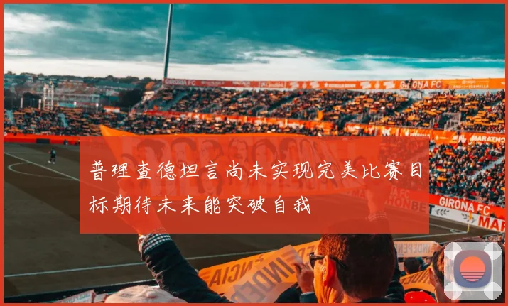 普理查德坦言尚未实现完美比赛目标期待未来能突破自我