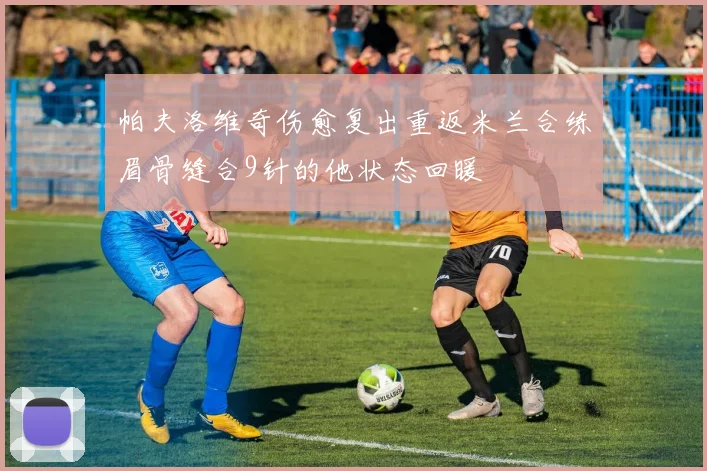 帕夫洛维奇伤愈复出重返米兰合练眉骨缝合9针的他状态回暖