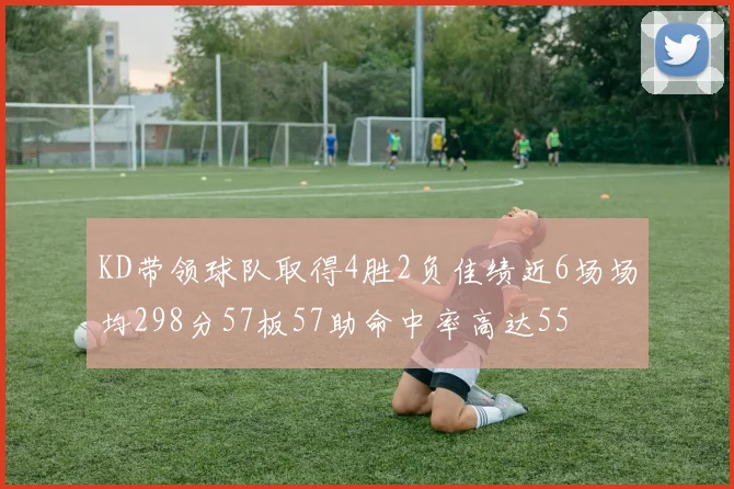 KD带领球队取得4胜2负佳绩近6场场均298分57板57助命中率高达55