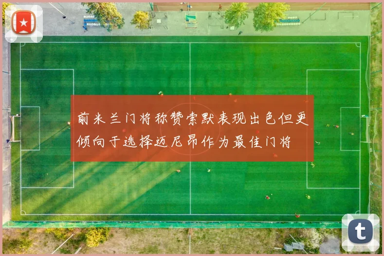 前米兰门将称赞索默表现出色但更倾向于选择迈尼昂作为最佳门将