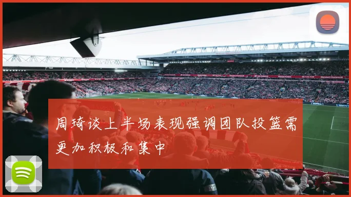 周琦谈上半场表现强调团队投篮需更加积极和集中