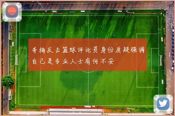 夸梅反击篮球评论员身份质疑强调自己是专业人士有何不妥