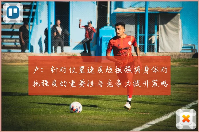 卢：针对位置速度短板强调身体对抗强度的重要性与竞争力提升策略