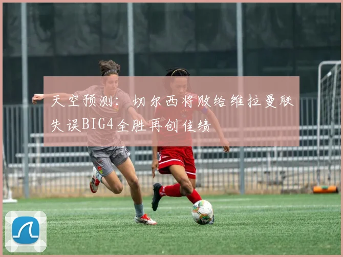 天空预测：切尔西将败给维拉曼联失误BIG4全胜再创佳绩